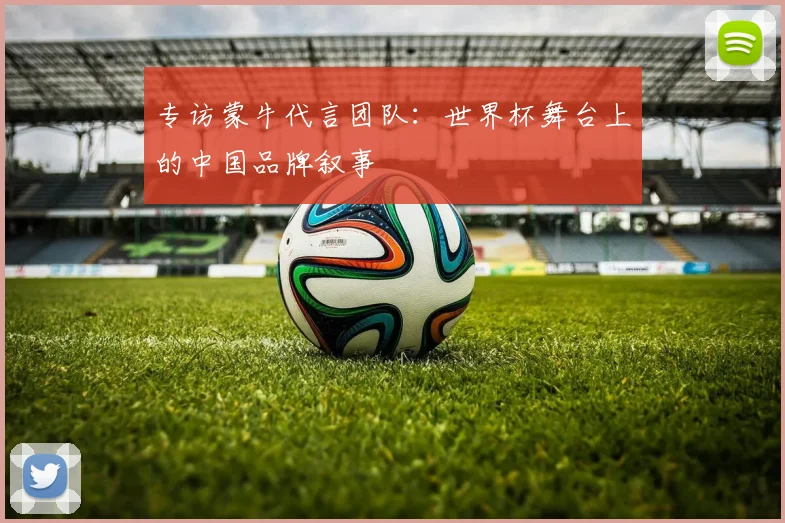 专访蒙牛代言团队：世界杯舞台上的中国品牌叙事