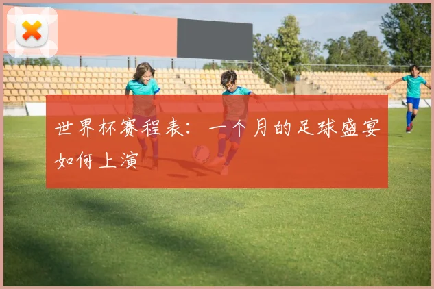 世界杯赛程表：一个月的足球盛宴如何上演
