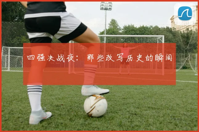 四强决战夜：那些改写历史的瞬间