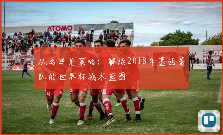 从名单看策略：解读2018年墨西哥队的世界杯战术蓝图