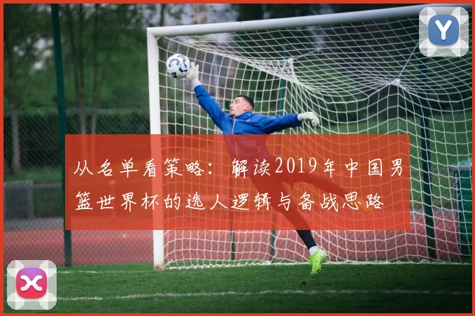 从名单看策略：解读2019年中国男篮世界杯的选人逻辑与备战思路